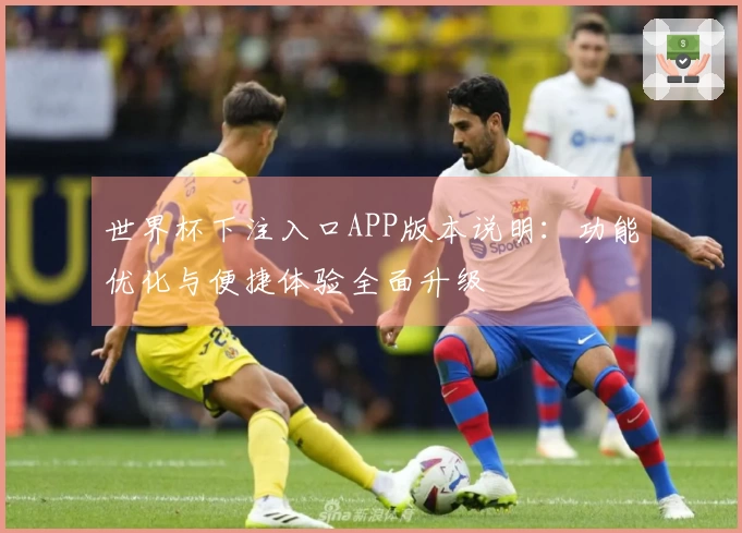 世界杯下注入口APP版本说明：功能优化与便捷体验全面升级