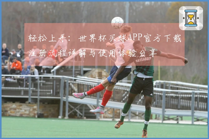 轻松上手：世界杯买球APP官方下载注册流程详解与使用体验分享