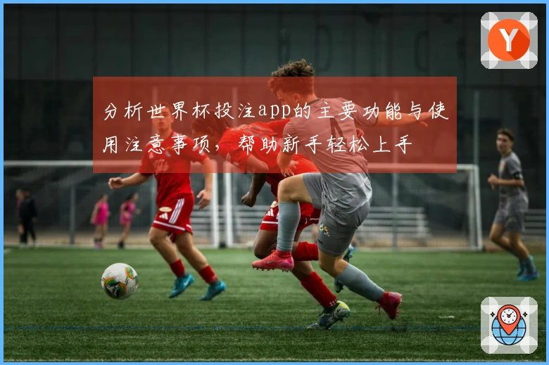 分析世界杯投注app的主要功能与使用注意事项，帮助新手轻松上手