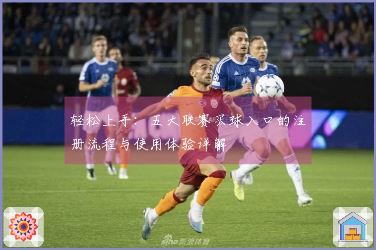 轻松上手：五大联赛买球入口的注册流程与使用体验详解