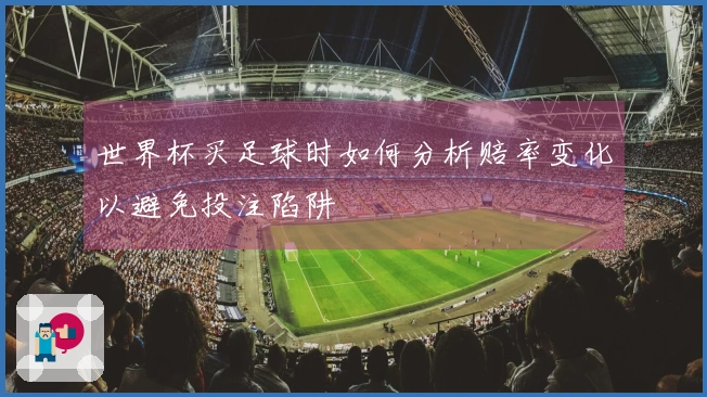 世界杯买足球时如何分析赔率变化以避免投注陷阱
