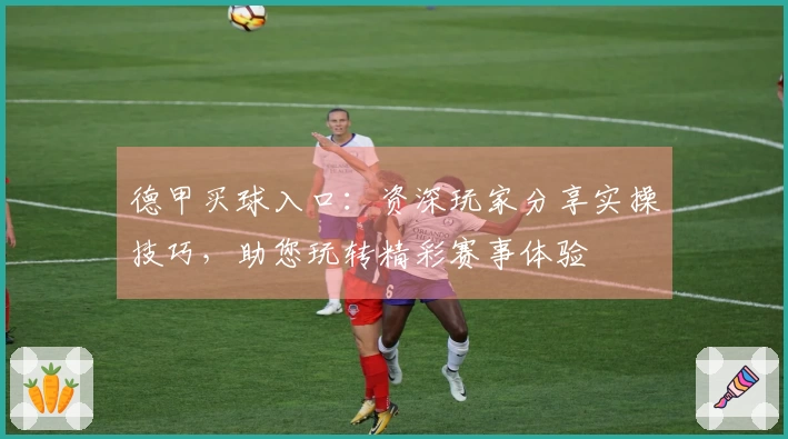 德甲买球入口：资深玩家分享实操技巧，助您玩转精彩赛事体验