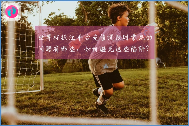 世界杯投注平台充值提款时常见的问题有哪些，如何避免这些陷阱？
