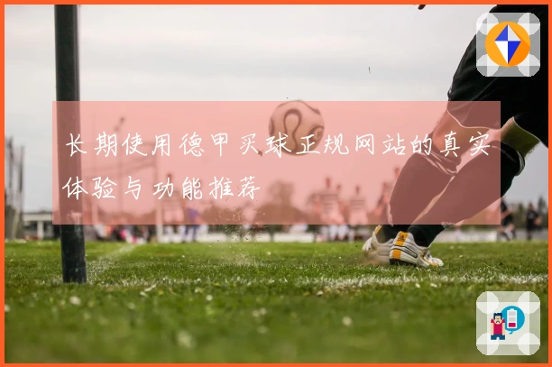长期使用德甲买球正规网站的真实体验与功能推荐
