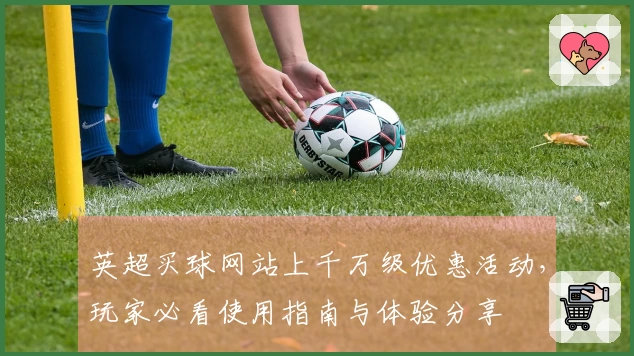 英超买球网站上千万级优惠活动，玩家必看使用指南与体验分享