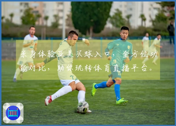 亲身体验亚美买球入口，全方位功能对比，助你玩转体育直播平台。