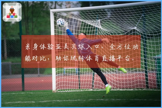 亲身体验亚美买球入口，全方位功能对比，助你玩转体育直播平台。