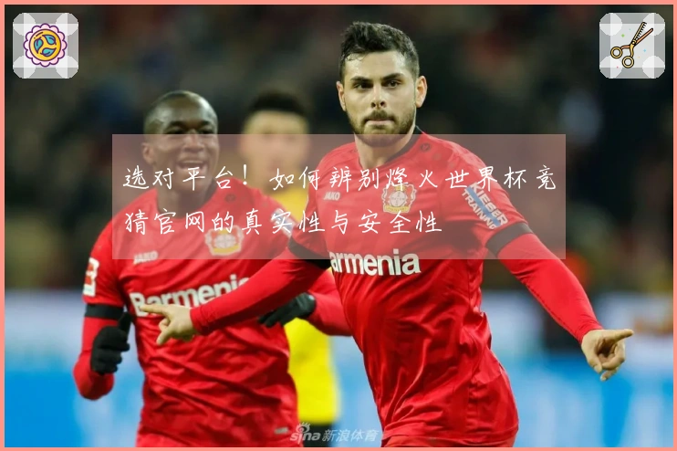 选对平台！如何辨别烽火世界杯竞猜官网的真实性与安全性