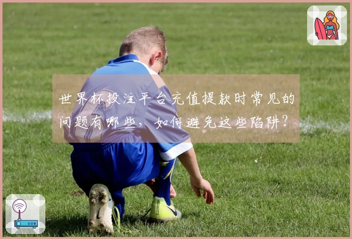 世界杯投注平台充值提款时常见的问题有哪些，如何避免这些陷阱？