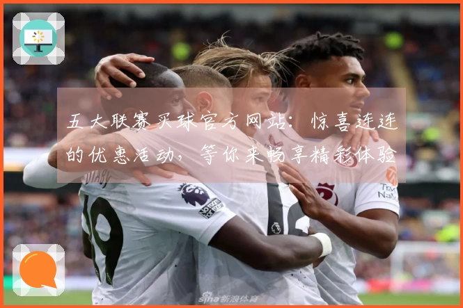 五大联赛买球官方网站：惊喜连连的优惠活动，等你来畅享精彩体验！