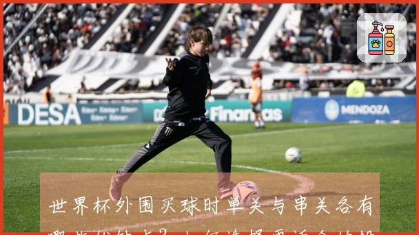 世界杯外围买球时单关与串关各有哪些优缺点？如何选择更适合的投注方式？