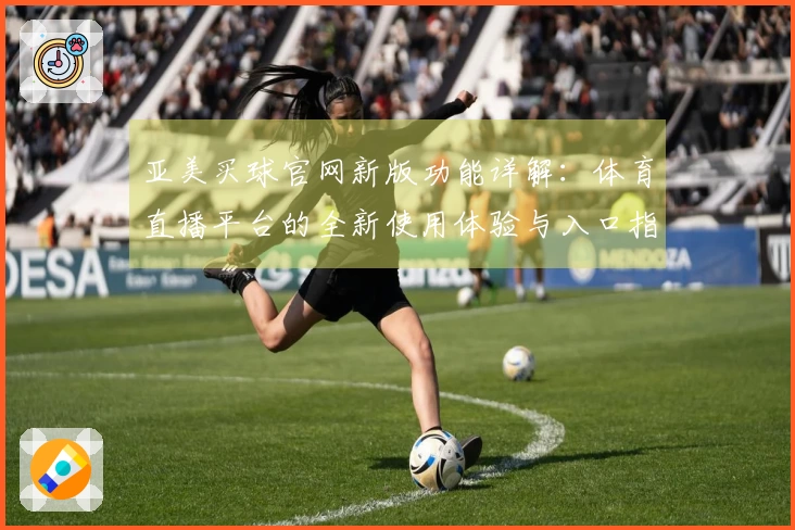 亚美买球官网新版功能详解：体育直播平台的全新使用体验与入口指南