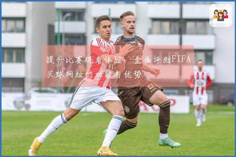 提升比赛观看体验,全面评测FIFA买球网址的功能与优势