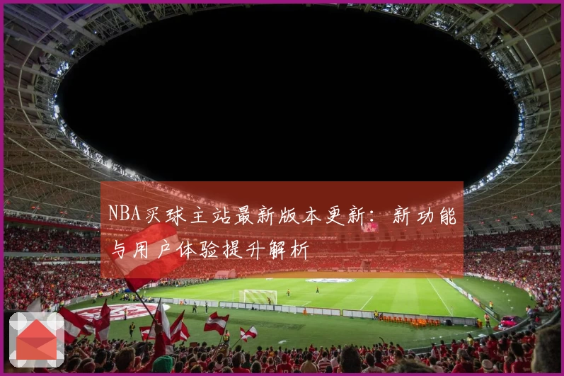 NBA买球主站最新版本更新：新功能与用户体验提升解析