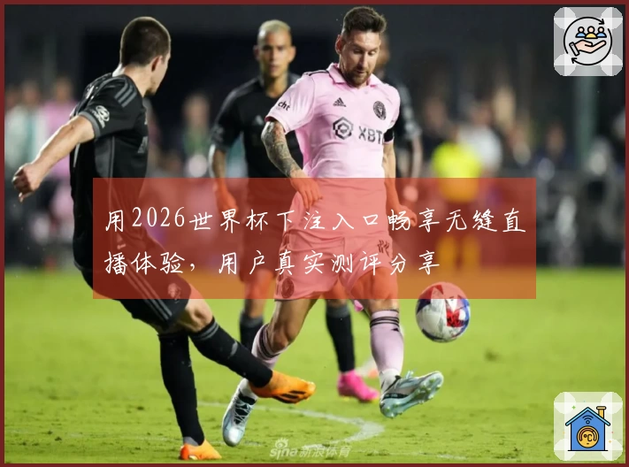 用2026世界杯下注入口畅享无缝直播体验，用户真实测评分享