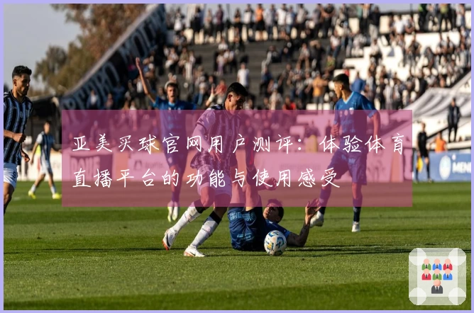 亚美买球官网用户测评:体验体育直播平台的功能与使用感受