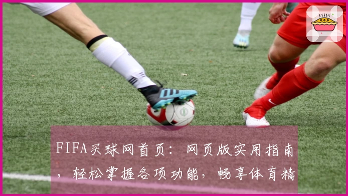 FIFA买球网首页：网页版实用指南，轻松掌握各项功能，畅享体育精彩