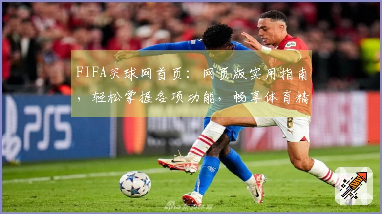 FIFA买球网首页:网页版实用指南,轻松掌握各项功能,畅享体育精彩
