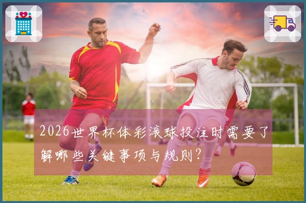 2026世界杯体彩滚球投注时需要了解哪些关键事项与规则？