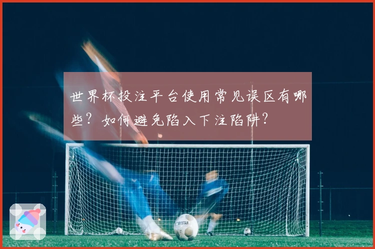 世界杯投注平台使用常见误区有哪些？如何避免陷入下注陷阱？