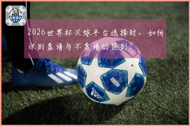 2026世界杯买球平台选择时，如何识别靠谱与不靠谱的区别？
