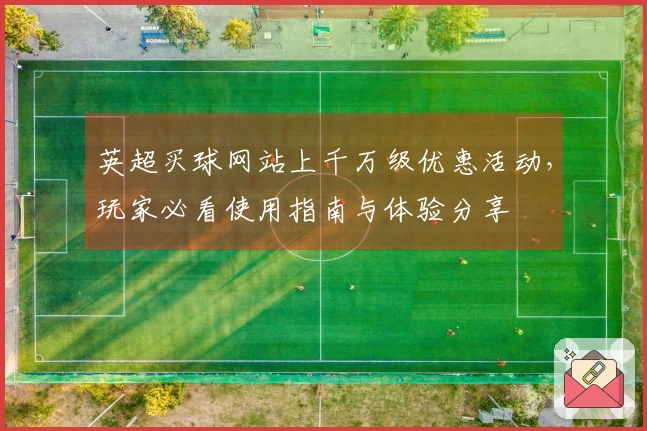 英超买球网站上千万级优惠活动，玩家必看使用指南与体验分享