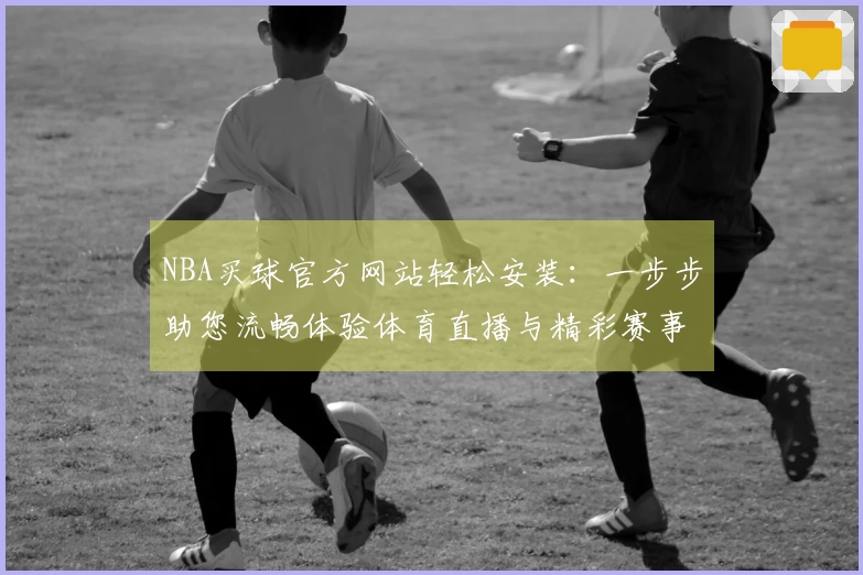 NBA买球官方网站轻松安装:一步步助您流畅体验体育直播与精彩赛事