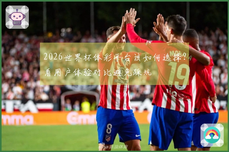 2026世界杯体彩平台该如何选择？看用户体验对比避免踩坑