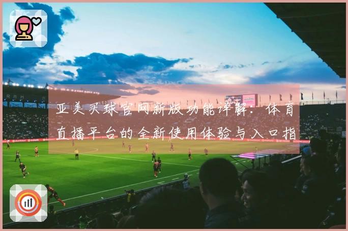 亚美买球官网新版功能详解：体育直播平台的全新使用体验与入口指南