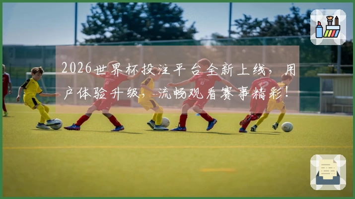 2026世界杯投注平台全新上线，用户体验升级，流畅观看赛事精彩！