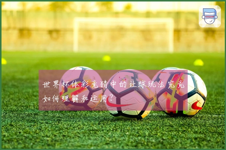 世界杯体彩竞猜中的让球玩法究竟如何理解和运用？