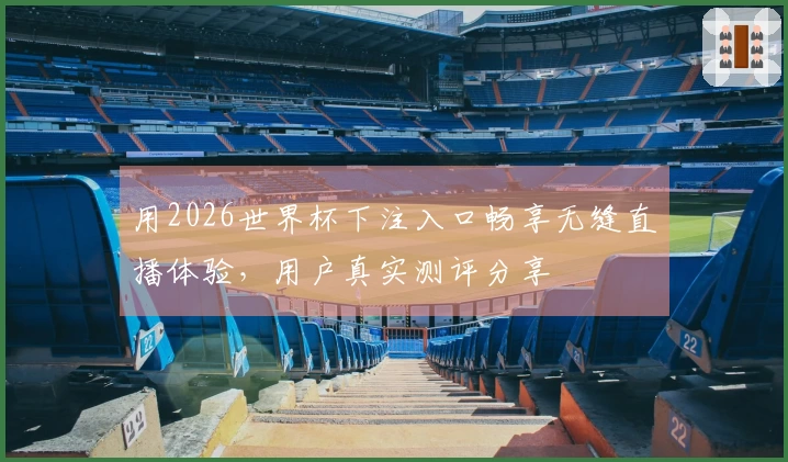 用2026世界杯下注入口畅享无缝直播体验,用户真实测评分享