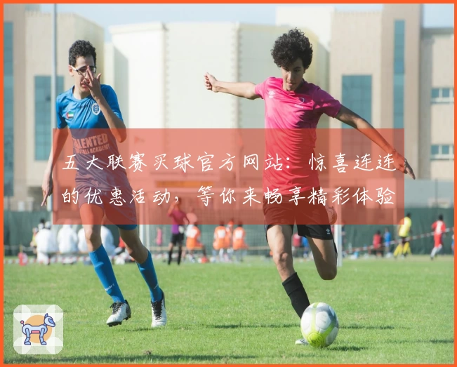 五大联赛买球官方网站:惊喜连连的优惠活动,等你来畅享精彩体验!