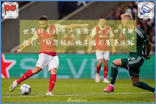 世界杯竞猜开户注册官方入口清晰指引，助您轻松畅享精彩赛事体验