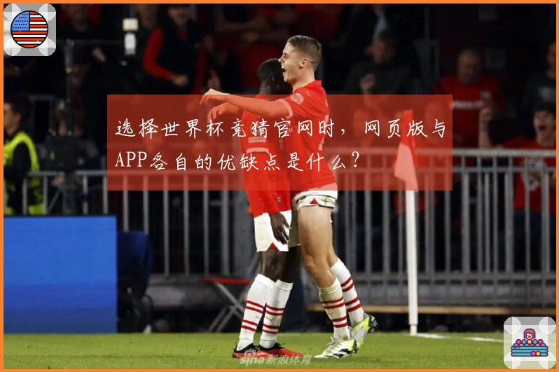 选择世界杯竞猜官网时，网页版与APP各自的优缺点是什么？