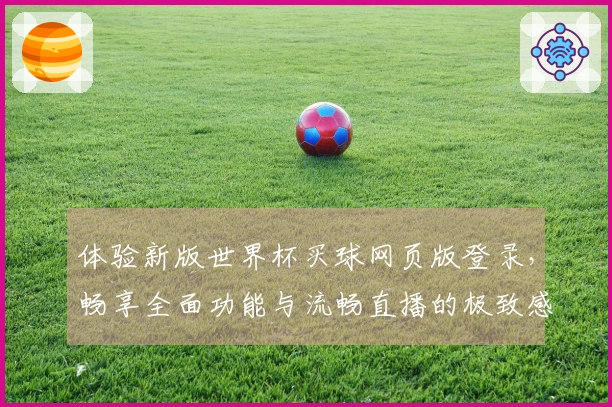 体验新版世界杯买球网页版登录，畅享全面功能与流畅直播的极致感受