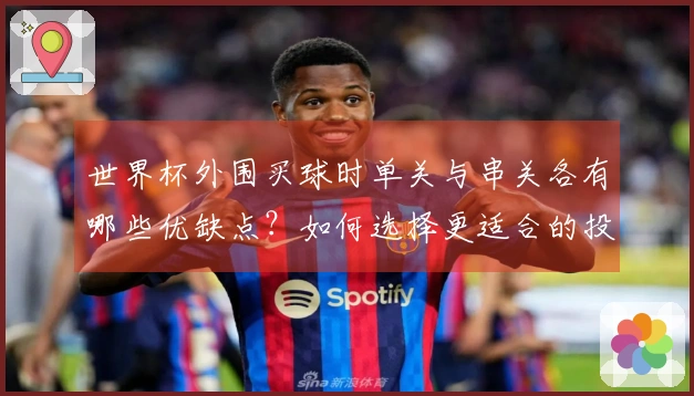 世界杯外围买球时单关与串关各有哪些优缺点？如何选择更适合的投注方式？