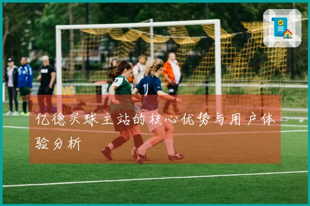 亿德买球主站的核心优势与用户体验分析