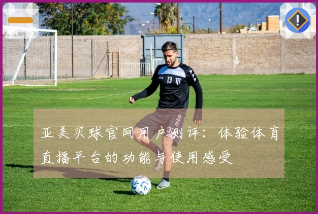 亚美买球官网用户测评：体验体育直播平台的功能与使用感受