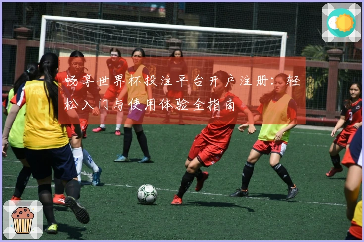 畅享世界杯投注平台开户注册：轻松入门与使用体验全指南